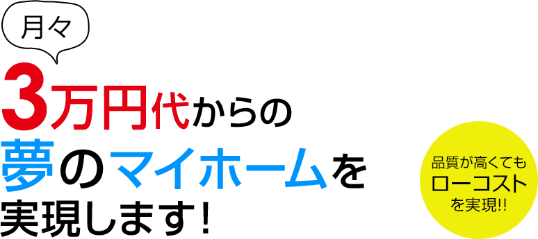 月々3万円代からの夢のマイホームを実現します！品質が高くてもローコストを実現!！