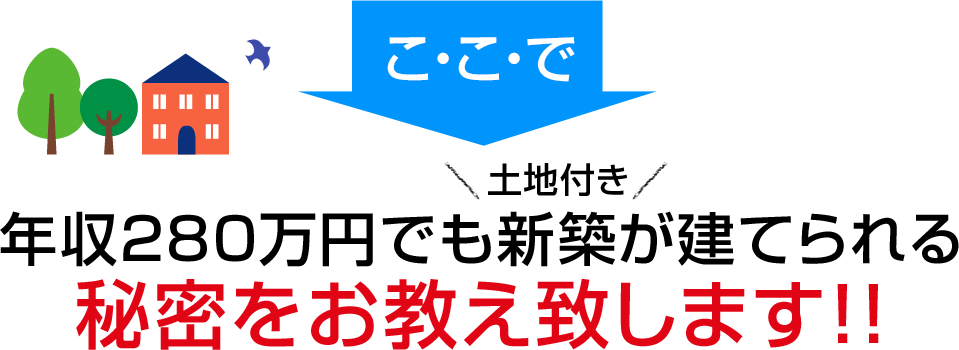 こ・こ・で年収280万円でも土地付き新築が建てられる秘密をお教え致します！！