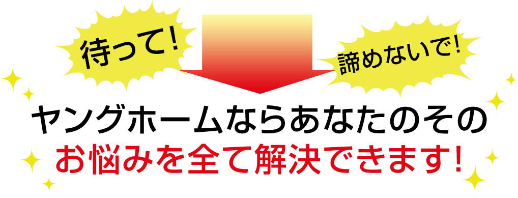 待って！諦めないで！ヤングホームならあなたのそのお悩みを全て解決できます！