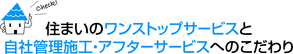 住まいのワンストップサービスと自社管理施工・アフターサービスへのこだわり