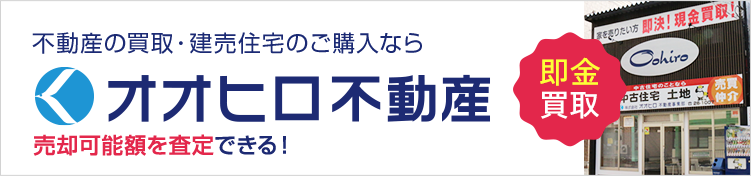 不動産の買取・建売住宅のご購入なら オオヒロ不動産 即金買取 売却可能額を査定できる！