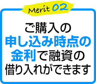 merit2 ご購入の申し込み時点の金利で融資の借り入れができます